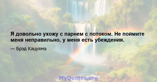 Я довольно ухожу с парнем с потоком. Не поймите меня неправильно, у меня есть убеждения.