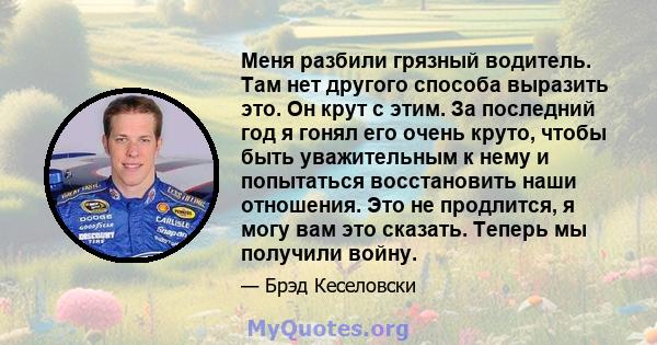 Меня разбили грязный водитель. Там нет другого способа выразить это. Он крут с этим. За последний год я гонял его очень круто, чтобы быть уважительным к нему и попытаться восстановить наши отношения. Это не продлится, я 