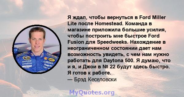 Я ждал, чтобы вернуться в Ford Miller Lite после Homestead. Команда в магазине приложила большие усилия, чтобы построить мне быстрое Ford Fusion для Speedweeks. Нахождение в неограниченном состоянии дает нам возможность 