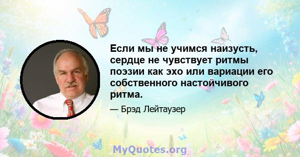 Если мы не учимся наизусть, сердце не чувствует ритмы поэзии как эхо или вариации его собственного настойчивого ритма.