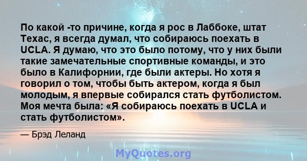 По какой -то причине, когда я рос в Лаббоке, штат Техас, я всегда думал, что собираюсь поехать в UCLA. Я думаю, что это было потому, что у них были такие замечательные спортивные команды, и это было в Калифорнии, где