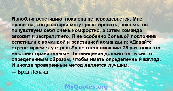 Я люблю репетицию, пока она не переодевается. Мне нравится, когда актеры могут репетировать, пока мы не почувствуем себя очень комфортно, а затем команда заходит и застрелит его. Я не особенно большой поклонник