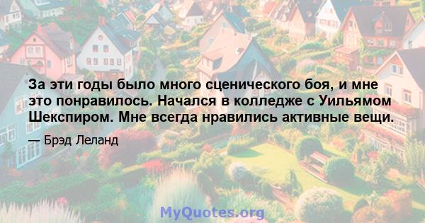 За эти годы было много сценического боя, и мне это понравилось. Начался в колледже с Уильямом Шекспиром. Мне всегда нравились активные вещи.