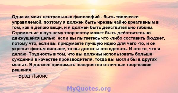 Одна из моих центральных философий - быть творчески управляемой, поэтому я должен быть чрезвычайно креативным в том, как я делаю вещи, и я должен быть действительно гибким. Стремление к лучшему творчеству может быть