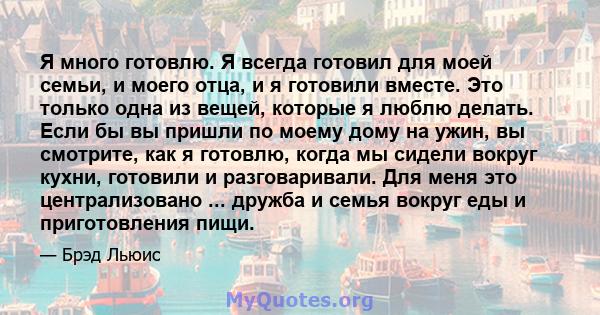 Я много готовлю. Я всегда готовил для моей семьи, и моего отца, и я готовили вместе. Это только одна из вещей, которые я люблю делать. Если бы вы пришли по моему дому на ужин, вы смотрите, как я готовлю, когда мы сидели 