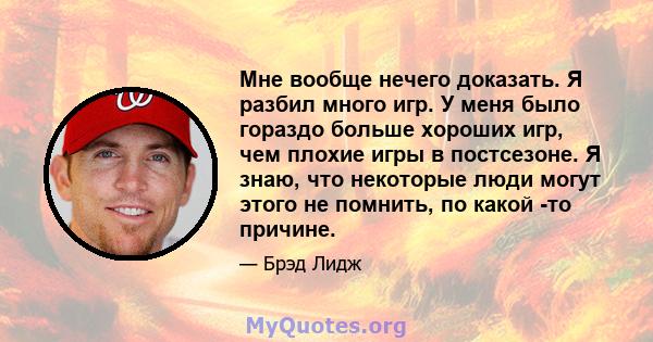 Мне вообще нечего доказать. Я разбил много игр. У меня было гораздо больше хороших игр, чем плохие игры в постсезоне. Я знаю, что некоторые люди могут этого не помнить, по какой -то причине.