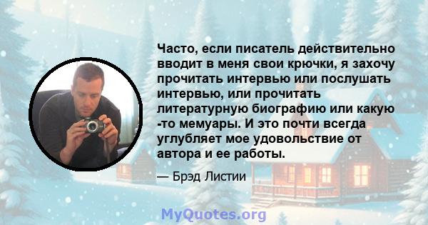 Часто, если писатель действительно вводит в меня свои крючки, я захочу прочитать интервью или послушать интервью, или прочитать литературную биографию или какую -то мемуары. И это почти всегда углубляет мое удовольствие 