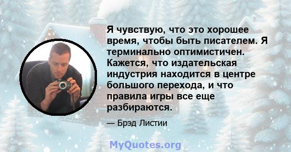 Я чувствую, что это хорошее время, чтобы быть писателем. Я терминально оптимистичен. Кажется, что издательская индустрия находится в центре большого перехода, и что правила игры все еще разбираются.