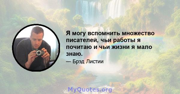 Я могу вспомнить множество писателей, чьи работы я почитаю и чьи жизни я мало знаю.