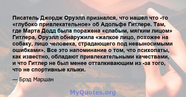 Писатель Джордж Оруэлл признался, что нашел что -то «глубоко привлекательное» об Адольфе Гитлере. Там, где Марта Додд была поражена «слабым, мягким лицом» Гитлера, Оруэлл обнаружила «жалкое лицо, похожее на собаку, лицо 