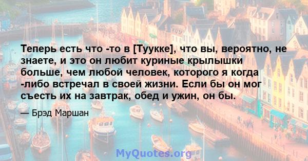 Теперь есть что -то в [Туукке], что вы, вероятно, не знаете, и это он любит куриные крылышки больше, чем любой человек, которого я когда -либо встречал в своей жизни. Если бы он мог съесть их на завтрак, обед и ужин, он 