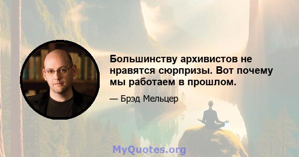 Большинству архивистов не нравятся сюрпризы. Вот почему мы работаем в прошлом.