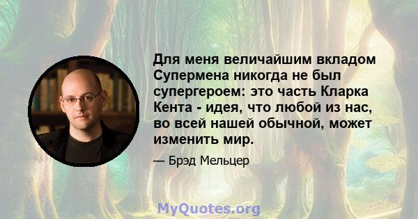 Для меня величайшим вкладом Супермена никогда не был супергероем: это часть Кларка Кента - идея, что любой из нас, во всей нашей обычной, может изменить мир.