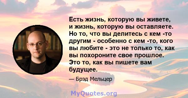 Есть жизнь, которую вы живете, и жизнь, которую вы оставляете. Но то, что вы делитесь с кем -то другим - особенно с кем -то, кого вы любите - это не только то, как вы похороните свое прошлое. Это то, как вы пишете вам