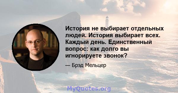 История не выбирает отдельных людей. История выбирает всех. Каждый день. Единственный вопрос: как долго вы игнорируете звонок?