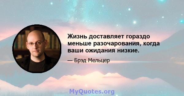 Жизнь доставляет гораздо меньше разочарования, когда ваши ожидания низкие.