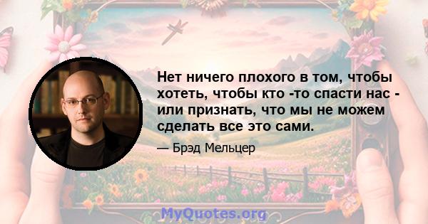 Нет ничего плохого в том, чтобы хотеть, чтобы кто -то спасти нас - или признать, что мы не можем сделать все это сами.