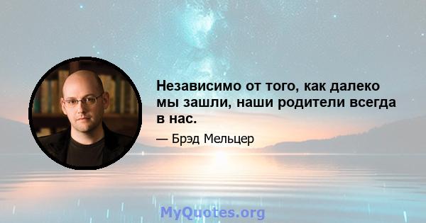 Независимо от того, как далеко мы зашли, наши родители всегда в нас.