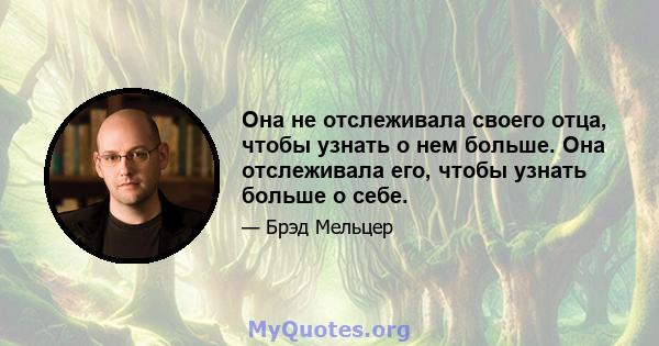 Она не отслеживала своего отца, чтобы узнать о нем больше. Она отслеживала его, чтобы узнать больше о себе.