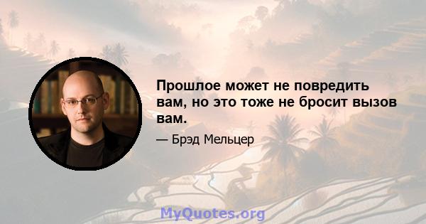 Прошлое может не повредить вам, но это тоже не бросит вызов вам.