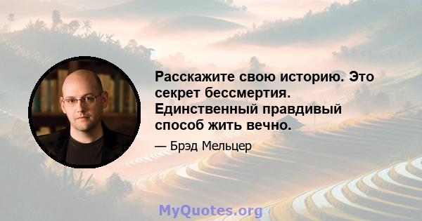 Расскажите свою историю. Это секрет бессмертия. Единственный правдивый способ жить вечно.