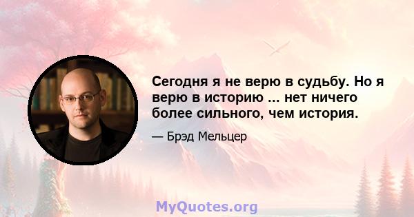 Сегодня я не верю в судьбу. Но я верю в историю ... нет ничего более сильного, чем история.