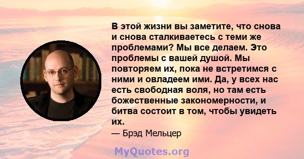 В этой жизни вы заметите, что снова и снова сталкиваетесь с теми же проблемами? Мы все делаем. Это проблемы с вашей душой. Мы повторяем их, пока не встретимся с ними и овладеем ими. Да, у всех нас есть свободная воля,