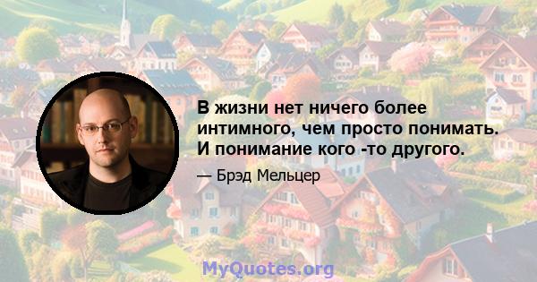 В жизни нет ничего более интимного, чем просто понимать. И понимание кого -то другого.