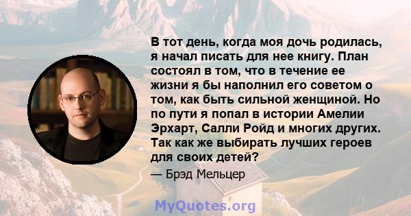 В тот день, когда моя дочь родилась, я начал писать для нее книгу. План состоял в том, что в течение ее жизни я бы наполнил его советом о том, как быть сильной женщиной. Но по пути я попал в истории Амелии Эрхарт, Салли 