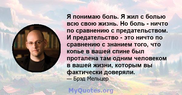 Я понимаю боль. Я жил с болью всю свою жизнь. Но боль - ничто по сравнению с предательством. И предательство - это ничто по сравнению с знанием того, что копье в вашей спине был проталена там одним человеком в вашей