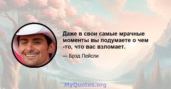 Даже в свои самые мрачные моменты вы подумаете о чем -то, что вас взломает.