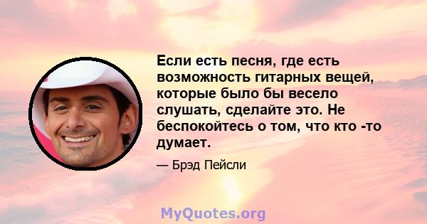 Если есть песня, где есть возможность гитарных вещей, которые было бы весело слушать, сделайте это. Не беспокойтесь о том, что кто -то думает.