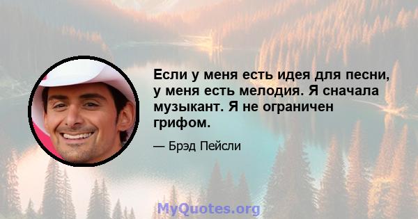 Если у меня есть идея для песни, у меня есть мелодия. Я сначала музыкант. Я не ограничен грифом.