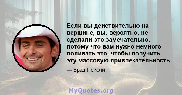 Если вы действительно на вершине, вы, вероятно, не сделали это замечательно, потому что вам нужно немного поливать это, чтобы получить эту массовую привлекательность