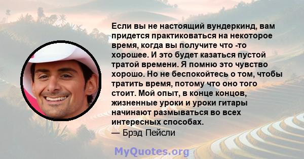 Если вы не настоящий вундеркинд, вам придется практиковаться на некоторое время, когда вы получите что -то хорошее. И это будет казаться пустой тратой времени. Я помню это чувство хорошо. Но не беспокойтесь о том, чтобы 