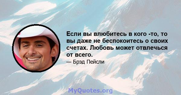 Если вы влюбитесь в кого -то, то вы даже не беспокоитесь о своих счетах. Любовь может отвлечься от всего.