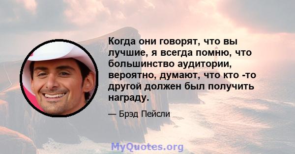 Когда они говорят, что вы лучшие, я всегда помню, что большинство аудитории, вероятно, думают, что кто -то другой должен был получить награду.