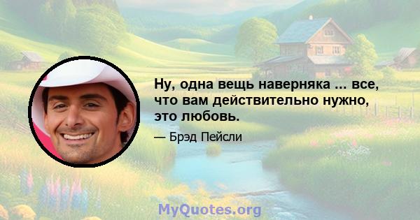 Ну, одна вещь наверняка ... все, что вам действительно нужно, это любовь.