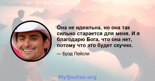 Она не идеальна, но она так сильно старается для меня. И я благодарю Бога, что она нет, потому что это будет скучно.