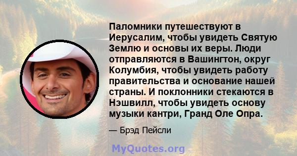 Паломники путешествуют в Иерусалим, чтобы увидеть Святую Землю и основы их веры. Люди отправляются в Вашингтон, округ Колумбия, чтобы увидеть работу правительства и основание нашей страны. И поклонники стекаются в