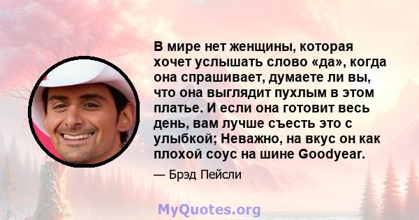 В мире нет женщины, которая хочет услышать слово «да», когда она спрашивает, думаете ли вы, что она выглядит пухлым в этом платье. И если она готовит весь день, вам лучше съесть это с улыбкой; Неважно, на вкус он как