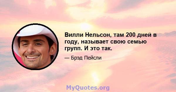 Вилли Нельсон, там 200 дней в году, называет свою семью групп. И это так.