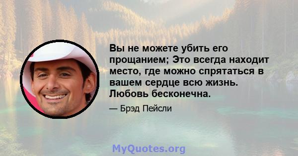 Вы не можете убить его прощанием; Это всегда находит место, где можно спрятаться в вашем сердце всю жизнь. Любовь бесконечна.