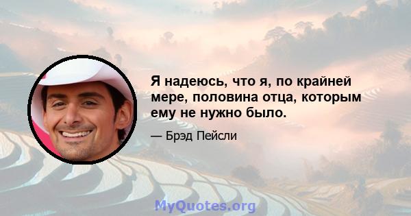 Я надеюсь, что я, по крайней мере, половина отца, которым ему не нужно было.