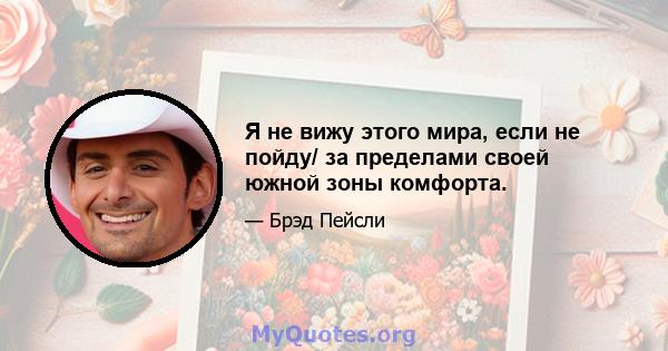 Я не вижу этого мира, если не пойду/ за пределами своей южной зоны комфорта.