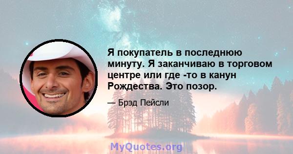 Я покупатель в последнюю минуту. Я заканчиваю в торговом центре или где -то в канун Рождества. Это позор.