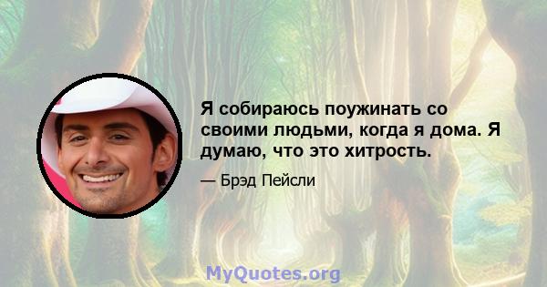 Я собираюсь поужинать со своими людьми, когда я дома. Я думаю, что это хитрость.