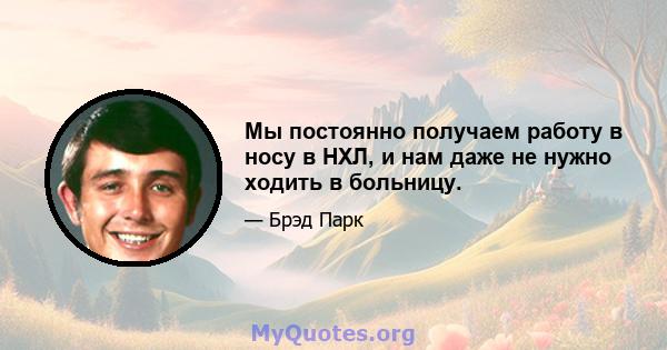 Мы постоянно получаем работу в носу в НХЛ, и нам даже не нужно ходить в больницу.