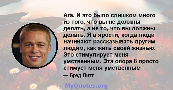 Ага. И это было слишком много из того, что вы не должны делать, а не то, что вы должны делать. Я в ярости, когда люди начинают рассказывать другим людям, как жить своей жизнью. Это стимулирует меня умственным. Эта опора 