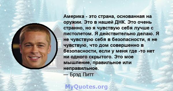 Америка - это страна, основанная на оружии. Это в нашей ДНК. Это очень странно, но я чувствую себя лучше с пистолетом. Я действительно делаю. Я не чувствую себя в безопасности, я не чувствую, что дом совершенно в